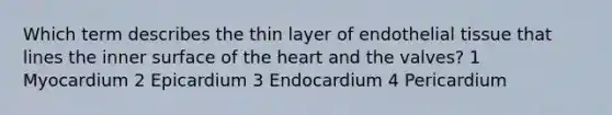 Which term describes the thin layer of endothelial tissue that lines the inner surface of the heart and the valves? 1 Myocardium 2 Epicardium 3 Endocardium 4 Pericardium