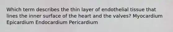 Which term describes the thin layer of endothelial tissue that lines the inner surface of the heart and the valves? Myocardium Epicardium Endocardium Pericardium