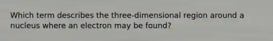 Which term describes the three-dimensional region around a nucleus where an electron may be found?