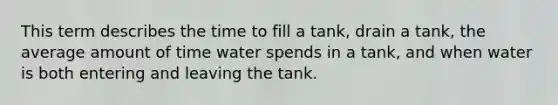 This term describes the time to fill a tank, drain a tank, the average amount of time water spends in a tank, and when water is both entering and leaving the tank.