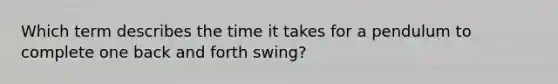 Which term describes the time it takes for a pendulum to complete one back and forth swing?