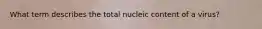 What term describes the total nucleic content of a virus?