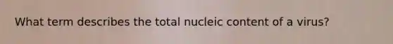 What term describes the total nucleic content of a virus?