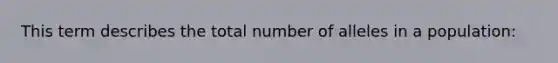 This term describes the total number of alleles in a population: