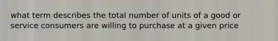 what term describes the total number of units of a good or service consumers are willing to purchase at a given price