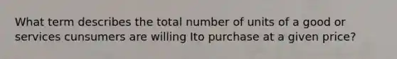 What term describes the total number of units of a good or services cunsumers are willing Ito purchase at a given price?