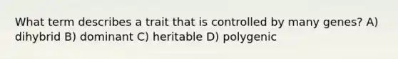 What term describes a trait that is controlled by many genes? A) dihybrid B) dominant C) heritable D) polygenic