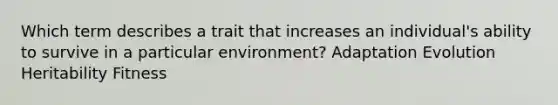 Which term describes a trait that increases an individual's ability to survive in a particular environment? Adaptation Evolution Heritability Fitness