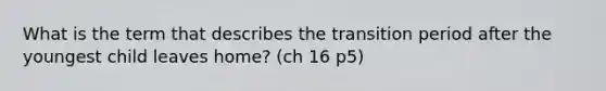 What is the term that describes the transition period after the youngest child leaves home? (ch 16 p5)