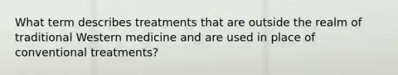 What term describes treatments that are outside the realm of traditional Western medicine and are used in place of conventional treatments?