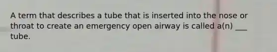 A term that describes a tube that is inserted into the nose or throat to create an emergency open airway is called a(n) ___ tube.