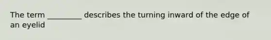 The term _________ describes the turning inward of the edge of an eyelid