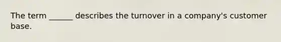 The term ______ describes the turnover in a company's customer base.