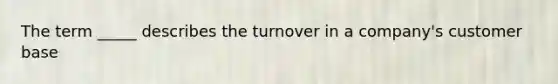 The term _____ describes the turnover in a company's customer base