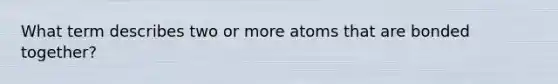 What term describes two or more atoms that are bonded together?