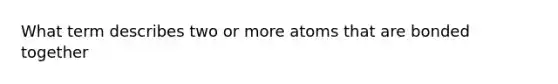 What term describes two or more atoms that are bonded together