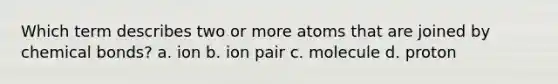 Which term describes two or more atoms that are joined by chemical bonds? a. ion b. ion pair c. molecule d. proton