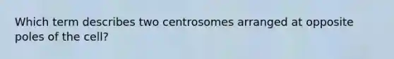 Which term describes two centrosomes arranged at opposite poles of the cell?