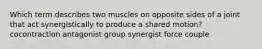 Which term describes two muscles on opposite sides of a joint that act synergistically to produce a shared motion? cocontraction antagonist group synergist force couple