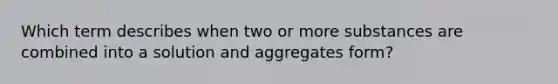 Which term describes when two or more substances are combined into a solution and aggregates form?