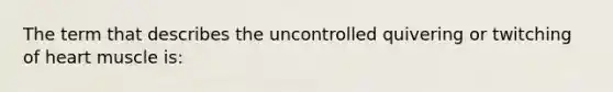 The term that describes the uncontrolled quivering or twitching of heart muscle is: