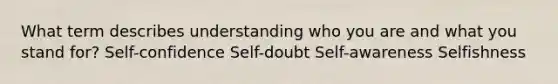 What term describes understanding who you are and what you stand for? Self-confidence Self-doubt Self-awareness Selfishness