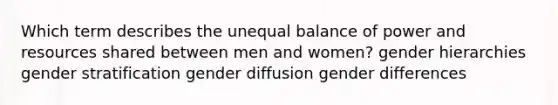 Which term describes the unequal balance of power and resources shared between men and women? gender hierarchies gender stratification gender diffusion gender differences