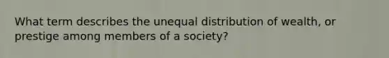 What term describes the unequal distribution of wealth, or prestige among members of a society?