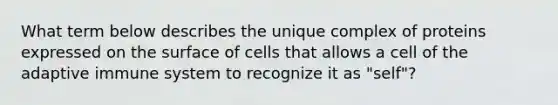 What term below describes the unique complex of proteins expressed on the surface of cells that allows a cell of the adaptive immune system to recognize it as "self"?