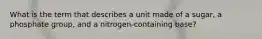 What is the term that describes a unit made of a sugar, a phosphate group, and a nitrogen-containing base?