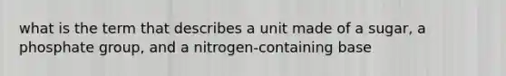 what is the term that describes a unit made of a sugar, a phosphate group, and a nitrogen-containing base