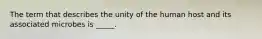 The term that describes the unity of the human host and its associated microbes is _____.