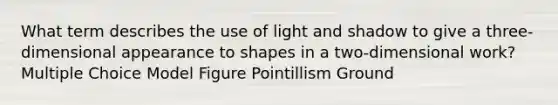 What term describes the use of light and shadow to give a three-dimensional appearance to shapes in a two-dimensional work? Multiple Choice Model Figure Pointillism Ground