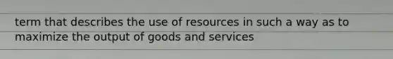 term that describes the use of resources in such a way as to maximize the output of goods and services