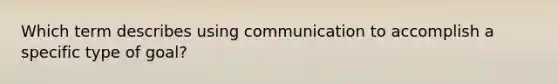 Which term describes using communication to accomplish a specific type of goal?