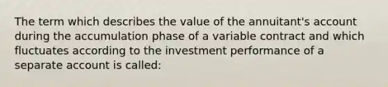 The term which describes the value of the annuitant's account during the accumulation phase of a variable contract and which fluctuates according to the investment performance of a separate account is called: