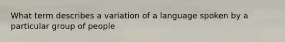 What term describes a variation of a language spoken by a particular group of people