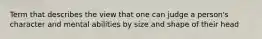 Term that describes the view that one can judge a person's character and mental abilities by size and shape of their head