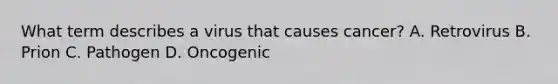 What term describes a virus that causes cancer? A. Retrovirus B. Prion C. Pathogen D. Oncogenic