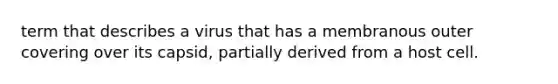 term that describes a virus that has a membranous outer covering over its capsid, partially derived from a host cell.