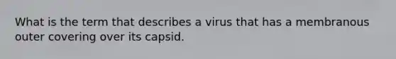 What is the term that describes a virus that has a membranous outer covering over its capsid.