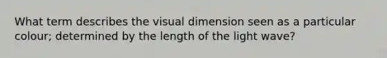 What term describes the visual dimension seen as a particular colour; determined by the length of the light wave?