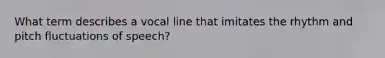 What term describes a vocal line that imitates the rhythm and pitch fluctuations of speech?