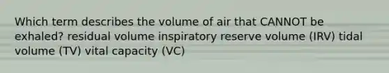 Which term describes the volume of air that CANNOT be exhaled? residual volume inspiratory reserve volume (IRV) tidal volume (TV) vital capacity (VC)