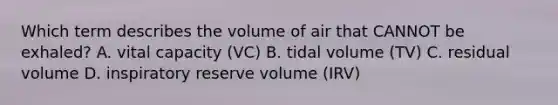 Which term describes the volume of air that CANNOT be exhaled? A. vital capacity (VC) B. tidal volume (TV) C. residual volume D. inspiratory reserve volume (IRV)