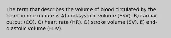 The term that describes the volume of blood circulated by the heart in one minute is A) end-systolic volume (ESV). B) cardiac output (CO). C) heart rate (HR). D) stroke volume (SV). E) end-diastolic volume (EDV).