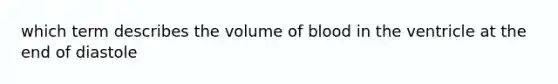 which term describes the volume of blood in the ventricle at the end of diastole