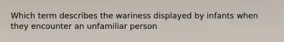 Which term describes the wariness displayed by infants when they encounter an unfamiliar person