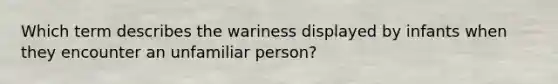 Which term describes the wariness displayed by infants when they encounter an unfamiliar person?