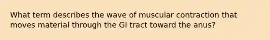 What term describes the wave of muscular contraction that moves material through the GI tract toward the anus?